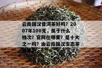 云南国汉普洱茶好吗？2007年100克，属于什么档次？官网在哪里？是十大之一吗？由云南国汉生态茶业生产。