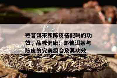 熟普洱茶和陈皮搭配喝的功效，品味健康：熟普洱茶与陈皮的完美组合及其功效