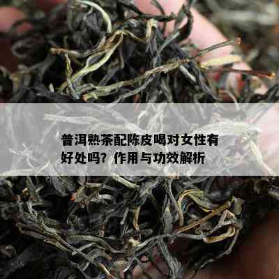 普洱熟茶配陈皮喝对女性有好处吗？作用与功效解析