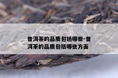 普洱茶的品质包括哪些-普洱茶的品质包括哪些方面