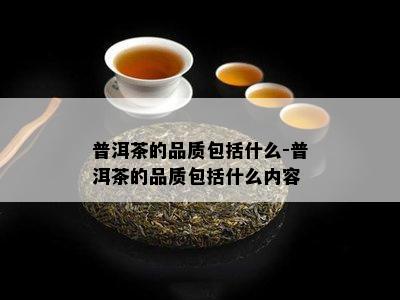 普洱茶的品质包括什么-普洱茶的品质包括什么内容