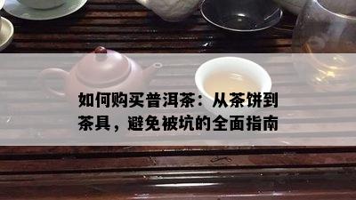 如何购买普洱茶：从茶饼到茶具，避免被坑的全面指南