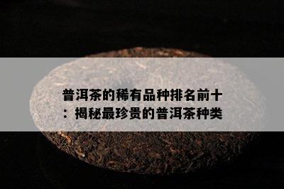 普洱茶的稀有品种排名前十：揭秘最珍贵的普洱茶种类