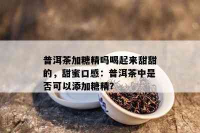 普洱茶加糖精吗喝起来甜甜的，甜蜜口感：普洱茶中是否可以添加糖精？