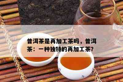 普洱茶是再加工茶吗，普洱茶：一种独特的再加工茶？