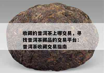 收藏的普洱茶上哪交易，寻找普洱茶藏品的交易平台：普洱茶收藏交易指南