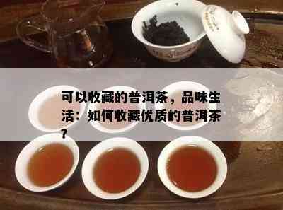 可以收藏的普洱茶，品味生活：如何收藏优质的普洱茶？