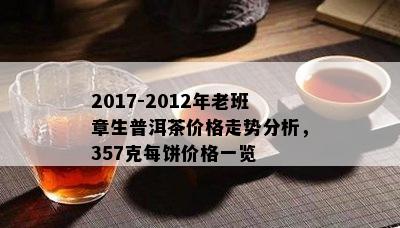 2017-2012年老班章生普洱茶价格走势分析，357克每饼价格一览