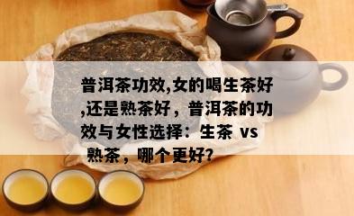 普洱茶功效,女的喝生茶好,还是熟茶好，普洱茶的功效与女性选择：生茶 vs 熟茶，哪个更好？