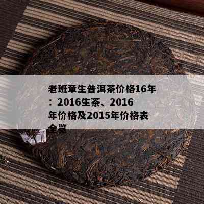 老班章生普洱茶价格16年：2016生茶、2016年价格及2015年价格表全览