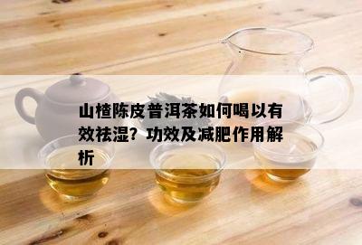 山楂陈皮普洱茶如何喝以有效祛湿？功效及减肥作用解析