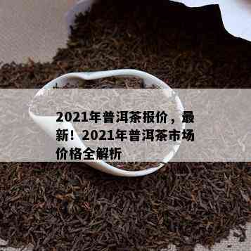 2021年普洱茶报价，最新！2021年普洱茶市场价格全解析