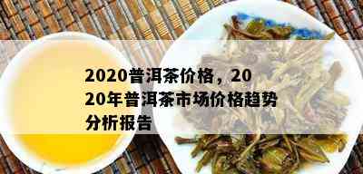 2020普洱茶价格，2020年普洱茶市场价格趋势分析报告