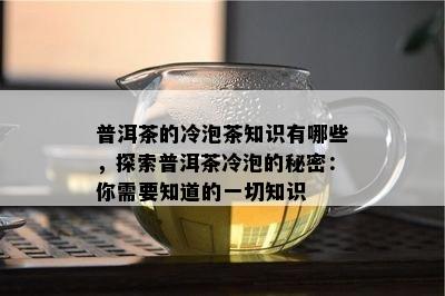 普洱茶的冷泡茶知识有哪些，探索普洱茶冷泡的秘密：你需要知道的一切知识