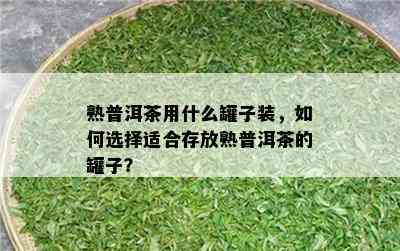 熟普洱茶用什么罐子装，如何选择适合存放熟普洱茶的罐子？