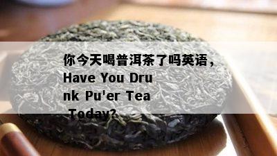 你今天喝普洱茶了吗英语，Have You Drunk Pu'er Tea Today?