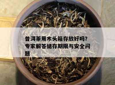 普洱茶用木头箱存放好吗？专家解答储存期限与安全问题