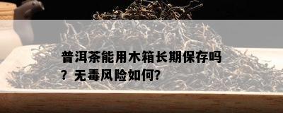 普洱茶能用木箱长期保存吗？无风险如何？