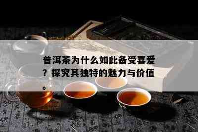 普洱茶为什么如此备受喜爱？探究其独特的魅力与价值。