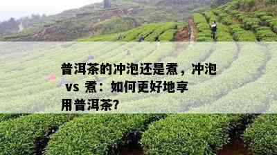 普洱茶的冲泡还是煮，冲泡 vs 煮：如何更好地享用普洱茶？