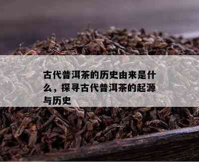 古代普洱茶的历史由来是什么，探寻古代普洱茶的起源与历史