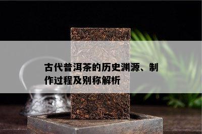 古代普洱茶的历史渊源、制作过程及别称解析