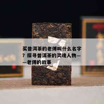 买普洱茶的老傅叫什么名字？探寻普洱茶的灵魂人物——老傅的故事