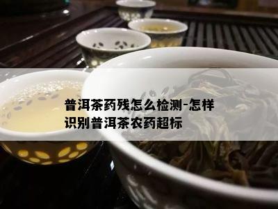 普洱茶残怎么检测-怎样识别普洱茶农超标