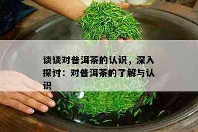 谈谈对普洱茶的认识，深入探讨：对普洱茶的了解与认识