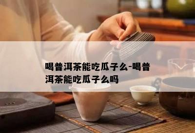 喝普洱茶能吃瓜子么-喝普洱茶能吃瓜子么吗