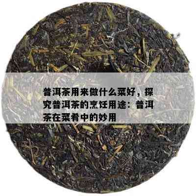 普洱茶用来做什么菜好，探究普洱茶的烹饪用途：普洱茶在菜肴中的妙用