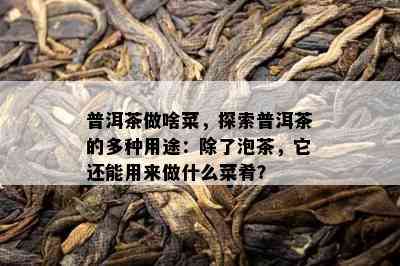 普洱茶做啥菜，探索普洱茶的多种用途：除了泡茶，它还能用来做什么菜肴？