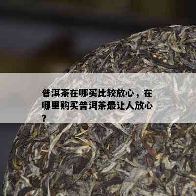 普洱茶在哪买比较放心，在哪里购买普洱茶最让人放心？