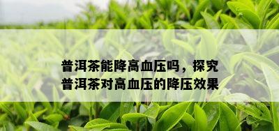 普洱茶能降高血压吗，探究普洱茶对高血压的降压效果