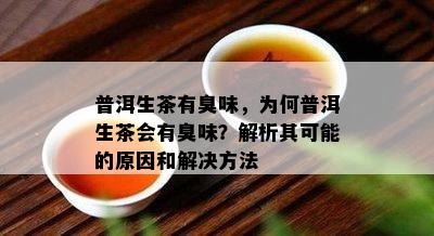 普洱生茶有臭味，为何普洱生茶会有臭味？解析其可能的原因和解决方法