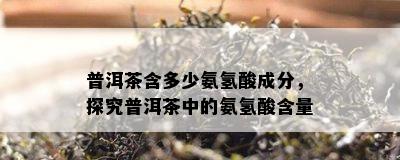 普洱茶含多少氨氢酸成分，探究普洱茶中的氨氢酸含量