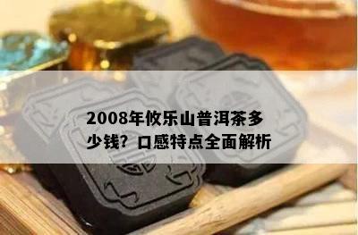 2008年攸乐山普洱茶多少钱？口感特点全面解析