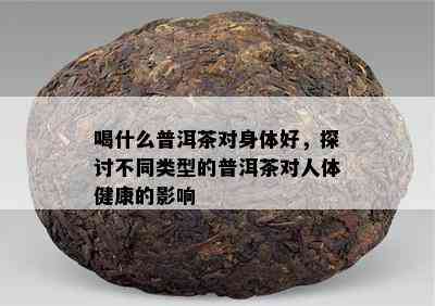 喝什么普洱茶对身体好，探讨不同类型的普洱茶对人体健康的影响