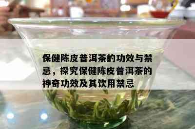 保健陈皮普洱茶的功效与禁忌，探究保健陈皮普洱茶的神奇功效及其饮用禁忌