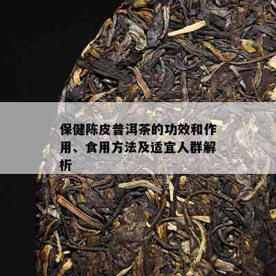 保健陈皮普洱茶的功效和作用、食用方法及适宜人群解析