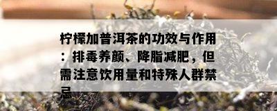 柠檬加普洱茶的功效与作用：排养颜、降脂减肥，但需注意饮用量和特殊人群禁忌