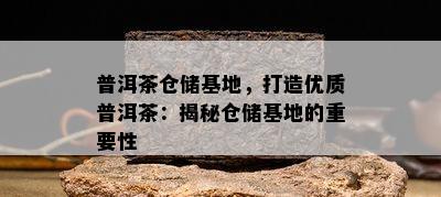 普洱茶仓储基地，打造优质普洱茶：揭秘仓储基地的重要性