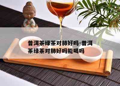 普洱茶绿茶对肺好吗-普洱茶绿茶对肺好吗能喝吗