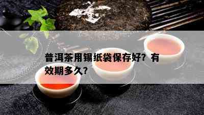 普洱茶用锡纸袋保存好？有效期多久？