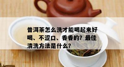 普洱茶怎么洗才能喝起来好喝、不涩口、香香的？更佳清洗方法是什么？