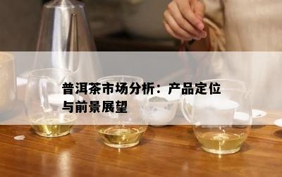 普洱茶市场分析：产品定位与前景展望