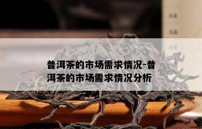 普洱茶的市场需求情况-普洱茶的市场需求情况分析