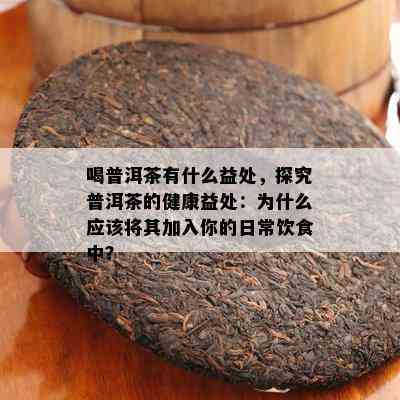 喝普洱茶有什么益处，探究普洱茶的健康益处：为什么应该将其加入你的日常饮食中？