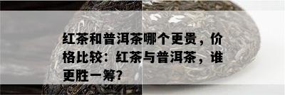 红茶和普洱茶哪个更贵，价格比较：红茶与普洱茶，谁更胜一筹？