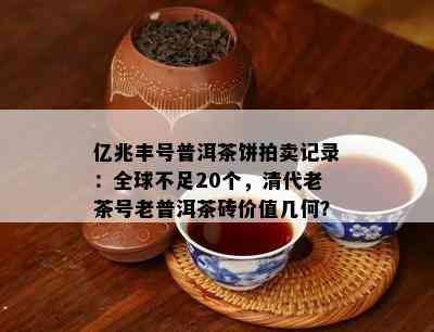 亿兆丰号普洱茶饼拍卖记录：全球不足20个，清代老茶号老普洱茶砖价值几何？